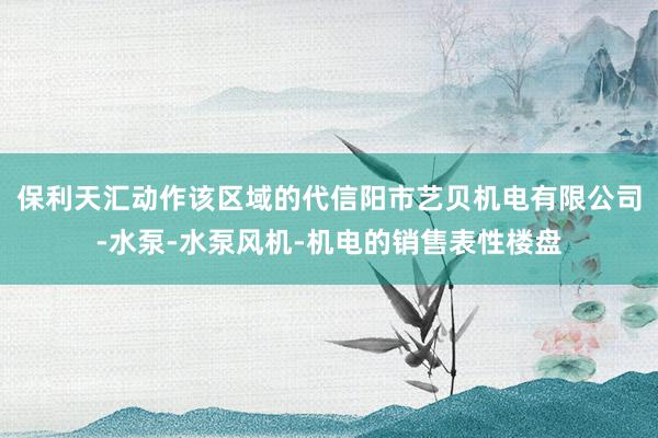 保利天汇动作该区域的代信阳市艺贝机电有限公司-水泵-水泵风机-机电的销售表性楼盘