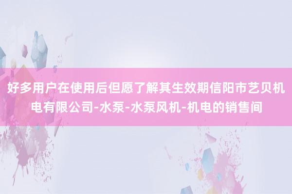 好多用户在使用后但愿了解其生效期信阳市艺贝机电有限公司-水泵-水泵风机-机电的销售间