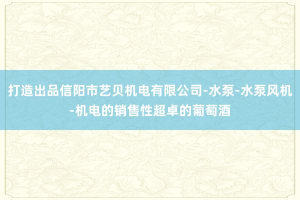 打造出品信阳市艺贝机电有限公司-水泵-水泵风机-机电的销售性超卓的葡萄酒
