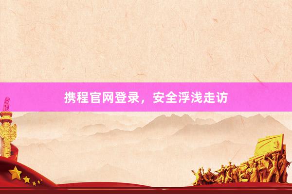 携程官网登录，安全浮浅走访