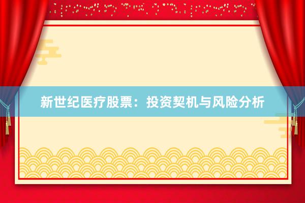 新世纪医疗股票：投资契机与风险分析