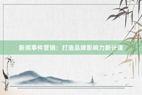 新闻事件营销：打造品牌影响力新计谋
