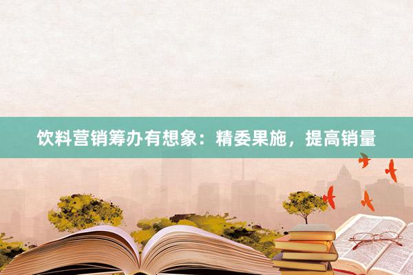 饮料营销筹办有想象：精委果施，提高销量